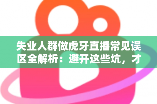 失业人群做虎牙直播常见误区全解析：避开这些坑，才能少走弯路