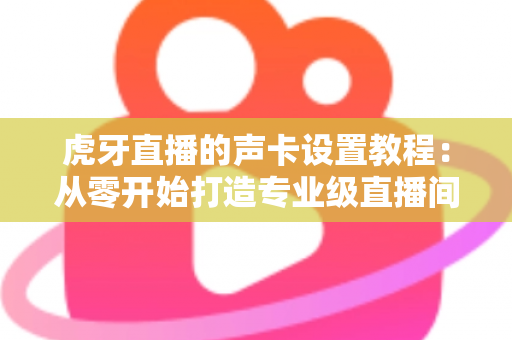 虎牙直播的声卡设置教程：从零开始打造专业级直播间音效，新手也能快速上手
