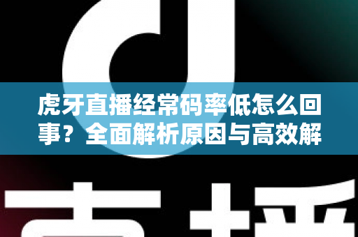 虎牙直播经常码率低怎么回事？全面解析原因与高效解决方案指南
