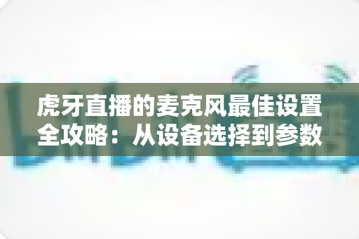 虎牙直播的麦克风最佳设置全攻略:从设备选择到参数调试,打造专业级直播音质的完整指南 虎牙直播的麦克风最佳设置全攻略:从设备选择到参数调试,打造专业级直播音质的完整指南