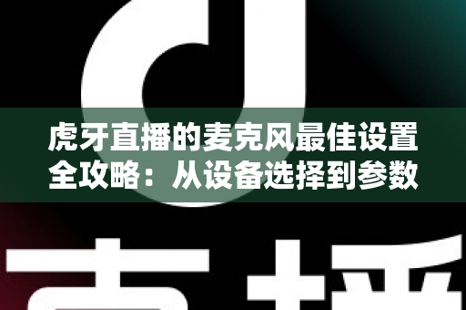 虎牙直播的麦克风最佳设置全攻略:从设备选择到参数调试,打造专业级直播音质的完整指南 虎牙直播的麦克风最佳设置全攻略:从设备选择到参数调试,打造专业级直播音质的完整指南