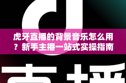 虎牙直播的背景音乐怎么用？新手主播一站式实操指南