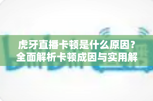 虎牙直播卡顿是什么原因?全面解析卡顿成因与实用解决方案指南 虎牙直播卡顿是什么原因?全面解析卡顿成因与实用解决方案指南