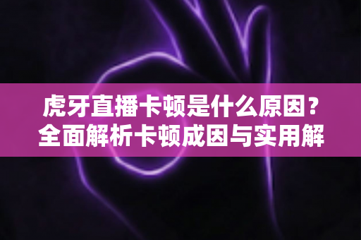 虎牙直播卡顿是什么原因？全面解析卡顿成因与实用解决方案指南