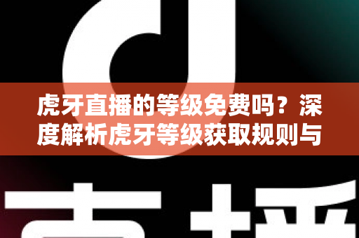 虎牙直播的等级免费吗？深度解析虎牙等级获取规则与免费升级攻略