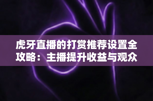 虎牙直播的打赏推荐设置全攻略：主播提升收益与观众优化体验的必备指南