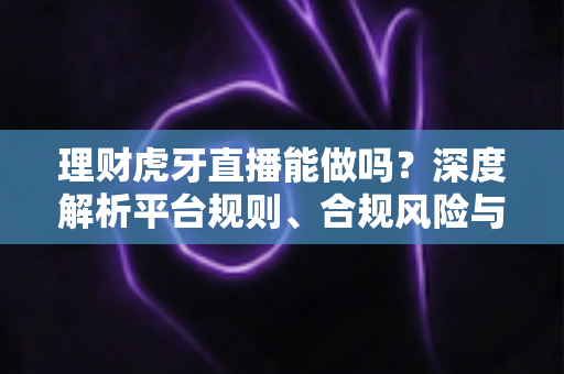 理财虎牙直播能做吗？深度解析平台规则、合规风险与实用运营建议