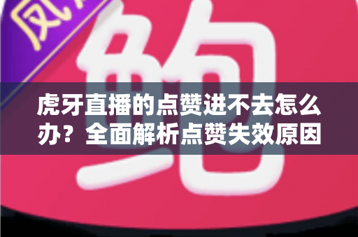 虎牙直播的点赞进不去怎么办?全面解析点赞失效原因与高效解决方案指南 虎牙直播的点赞进不去怎么办?全面解析点赞失效原因与高效解决方案指南