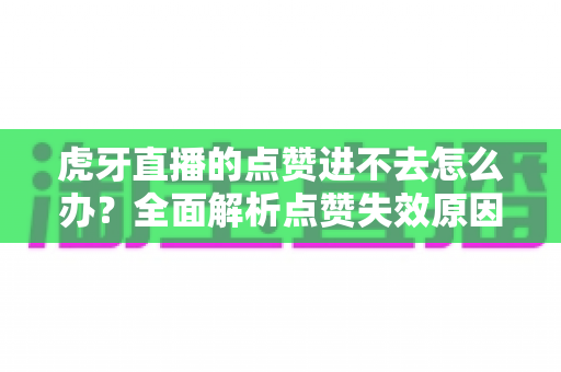 虎牙直播的点赞进不去怎么办?全面解析点赞失效原因与高效解决方案指南 虎牙直播的点赞进不去怎么办?全面解析点赞失效原因与高效解决方案指南