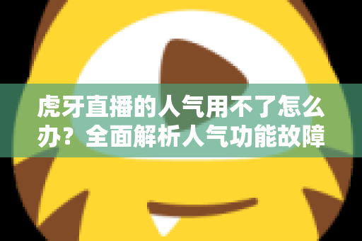 虎牙直播的人气用不了怎么办？全面解析人气功能故障排查与解决方案