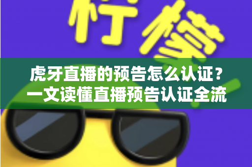 虎牙直播的预告怎么认证？一文读懂直播预告认证全流程与运营技巧