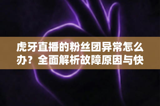 虎牙直播的粉丝团异常怎么办？全面解析故障原因与快速解决指南
