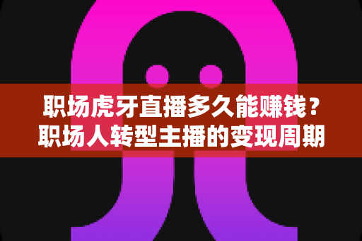 职场虎牙直播多久能赚钱？职场人转型主播的变现周期、收益构成与快速起号全攻略