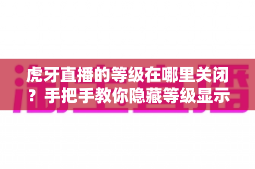 虎牙直播的等级在哪里关闭?手把手教你隐藏等级显示的完整教程 虎牙直播的等级在哪里关闭?手把手教你隐藏等级显示的完整教程