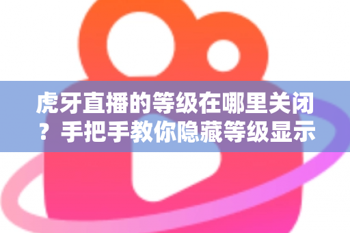 虎牙直播的等级在哪里关闭？手把手教你隐藏等级显示的完整教程