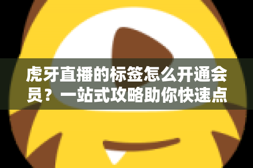 虎牙直播的标签怎么开通会员？一站式攻略助你快速点亮专属标识