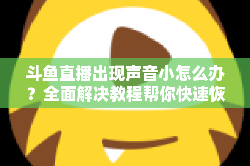 斗鱼直播出现声音小怎么办？全面解决教程帮你快速恢复音量