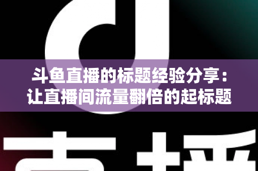 斗鱼直播的标题经验分享：让直播间流量翻倍的起标题实战指南