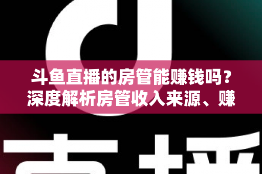 斗鱼直播的房管能赚钱吗?深度解析房管收入来源、赚钱途径与发展前景 斗鱼直播的房管能赚钱吗?深度解析房管收入来源、赚钱途径与发展前景
