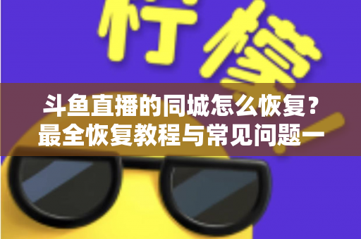 斗鱼直播的同城怎么恢复？最全恢复教程与常见问题一网打尽