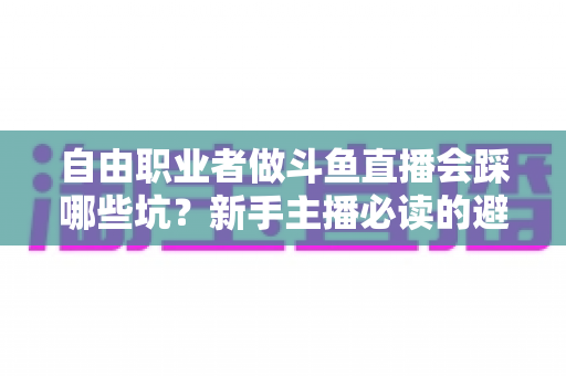 自由职业者做斗鱼直播会踩哪些坑？新手主播必读的避坑全攻略