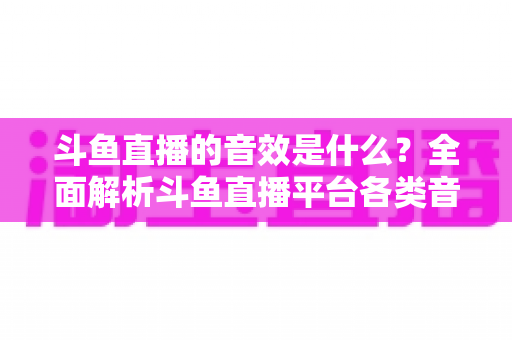 斗鱼直播的音效是什么?全面解析斗鱼直播平台各类音效功能与设置方法 斗鱼直播的音效是什么?全面解析斗鱼直播平台各类音效功能与设置方法
