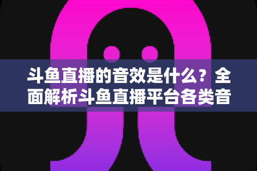 斗鱼直播的音效是什么?全面解析斗鱼直播平台各类音效功能与设置方法 斗鱼直播的音效是什么?全面解析斗鱼直播平台各类音效功能与设置方法
