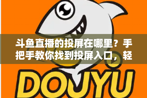 斗鱼直播的投屏在哪里？手把手教你找到投屏入口，轻松享受大屏观影新体验！