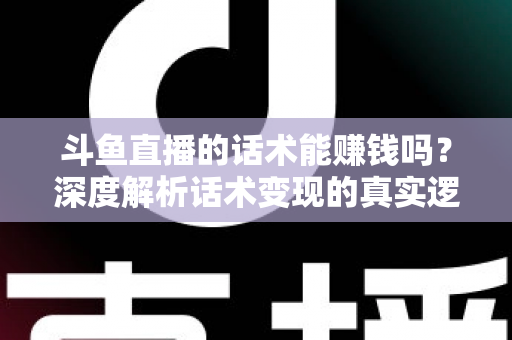 斗鱼直播的话术能赚钱吗？深度解析话术变现的真实逻辑与实操赚钱指南