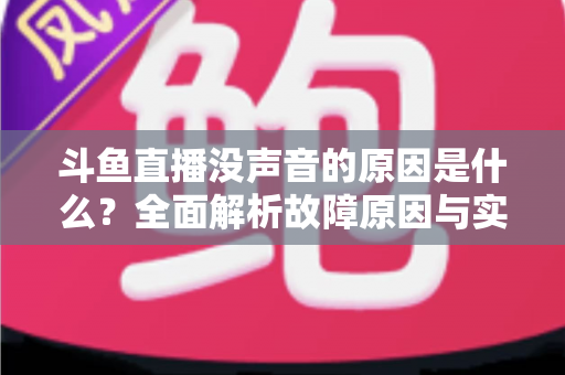 斗鱼直播没声音的原因是什么？全面解析故障原因与实用解决方案