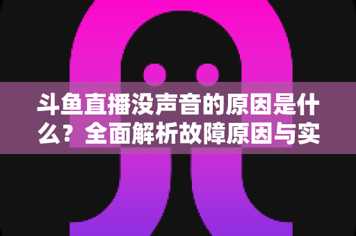 斗鱼直播没声音的原因是什么？全面解析故障原因与实用解决方案
