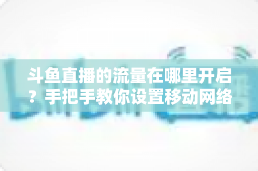 斗鱼直播的流量在哪里开启？手把手教你设置移动网络播放与实用省流攻略