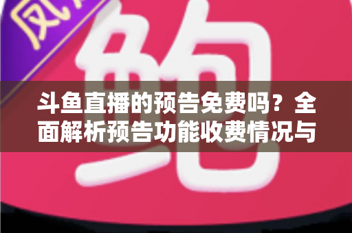 斗鱼直播的预告免费吗？全面解析预告功能收费情况与免费使用攻略