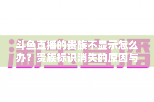 斗鱼直播的贵族不显示怎么办？贵族标识消失的原因与解决方法全攻略