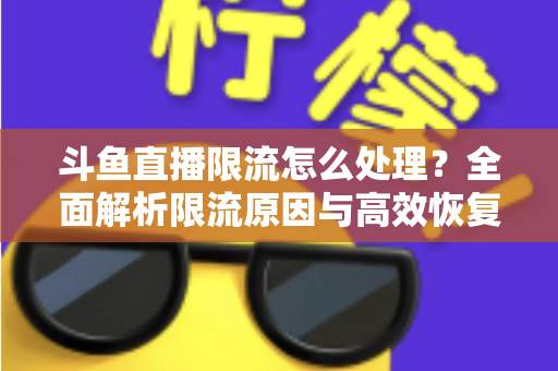 斗鱼直播限流怎么处理？全面解析限流原因与高效恢复流量的实用方案