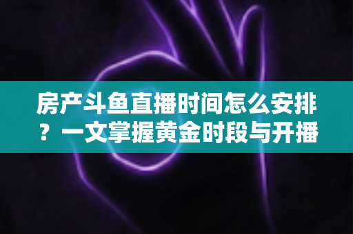 房产斗鱼直播时间怎么安排？一文掌握黄金时段与开播策略，助你快速涨粉获客