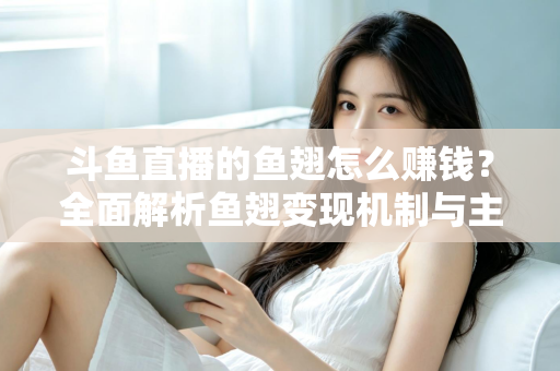 斗鱼直播的鱼翅怎么赚钱？全面解析鱼翅变现机制与主播增收实战攻略