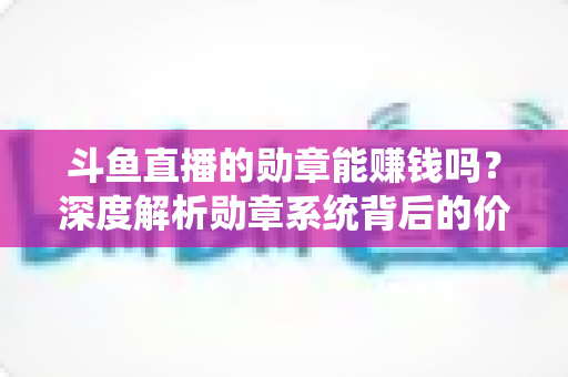 斗鱼直播的勋章能赚钱吗?深度解析勋章系统背后的价值与变现真相 斗鱼直播的勋章能赚钱吗?深度解析勋章系统背后的价值与变现真相
