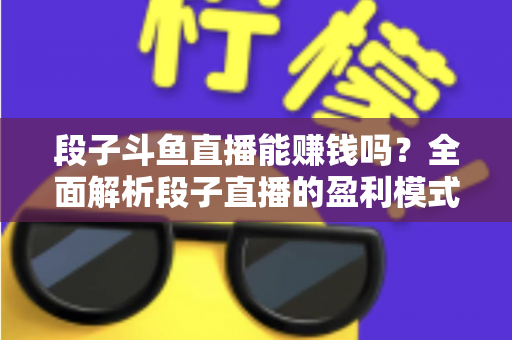 段子斗鱼直播能赚钱吗？全面解析段子直播的盈利模式、收入水平与实用赚钱攻略