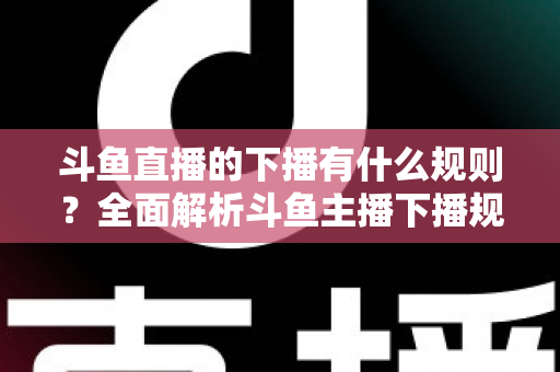 斗鱼直播的下播有什么规则?全面解析斗鱼主播下播规范、注意事项与实用指南 斗鱼直播的下播有什么规则?全面解析斗鱼主播下播规范、注意事项与实用指南