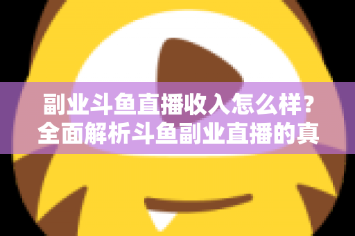 副业斗鱼直播收入怎么样？全面解析斗鱼副业直播的真实收入水平与赚钱技巧