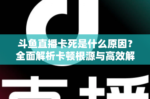 斗鱼直播卡死是什么原因？全面解析卡顿根源与高效解决办法