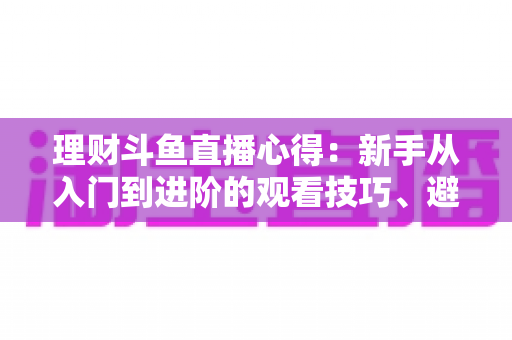 理财斗鱼直播心得:新手从入门到进阶的观看技巧、避坑指南与实战经验全解析 理财斗鱼直播心得:新手从入门到进阶的观看技巧、避坑指南与实战经验全解析