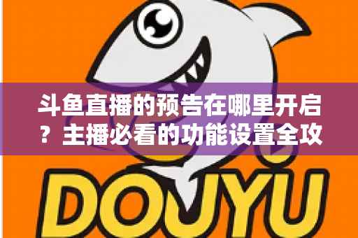 斗鱼直播的预告在哪里开启?主播必看的功能设置全攻略与实操教程 斗鱼直播的预告在哪里开启?主播必看的功能设置全攻略与实操教程