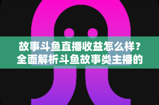 故事斗鱼直播收益怎么样?全面解析斗鱼故事类主播的收益来源、收入水平与赚钱潜力 故事斗鱼直播收益怎么样?全面解析斗鱼故事类主播的收益来源、收入水平与赚钱潜力