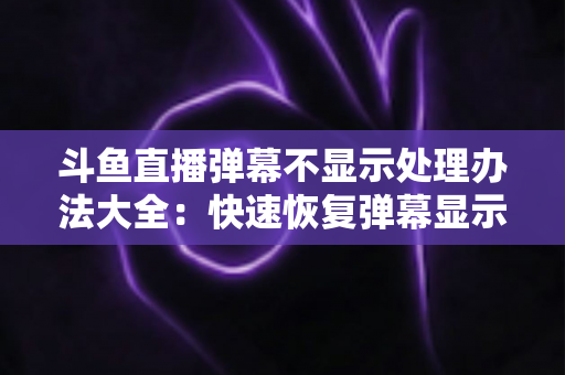 斗鱼直播弹幕不显示处理办法大全：快速恢复弹幕显示的完整实用指南