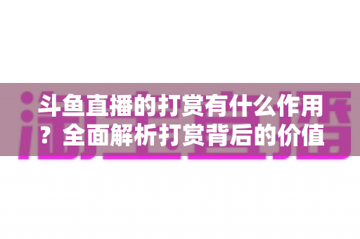 斗鱼直播的打赏有什么作用？全面解析打赏背后的价值、权益与意义