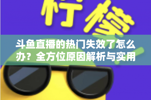 斗鱼直播的热门失效了怎么办？全方位原因解析与实用修复指南助你快速恢复