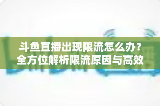 斗鱼直播出现限流怎么办?全方位解析限流原因与高效恢复流量的实用指南 斗鱼直播出现限流怎么办?全方位解析限流原因与高效恢复流量的实用指南