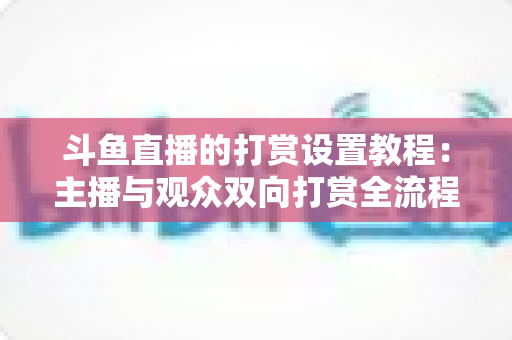 斗鱼直播的打赏设置教程：主播与观众双向打赏全流程实操指南，快速开启你的直播收益之路